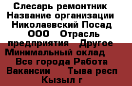 Слесарь-ремонтник › Название организации ­ Николаевский Посад, ООО › Отрасль предприятия ­ Другое › Минимальный оклад ­ 1 - Все города Работа » Вакансии   . Тыва респ.,Кызыл г.